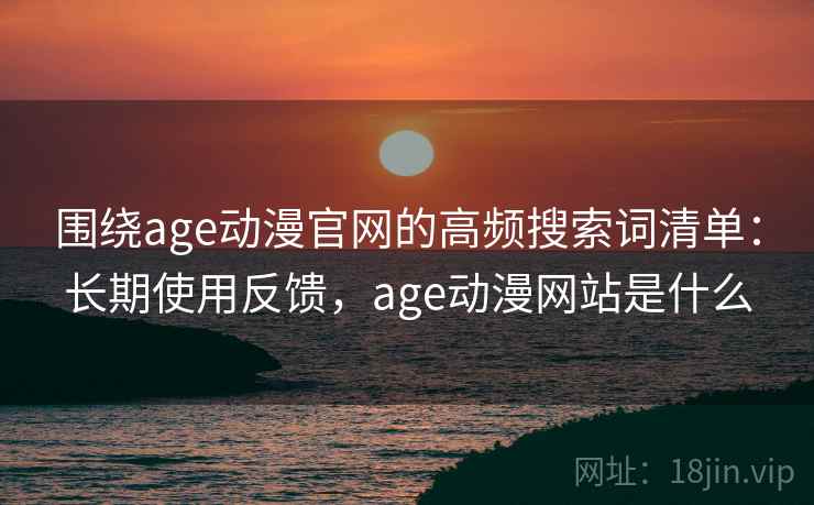 围绕age动漫官网的高频搜索词清单：长期使用反馈，age动漫网站是什么