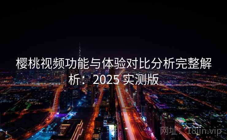 樱桃视频功能与体验对比分析完整解析：2025 实测版