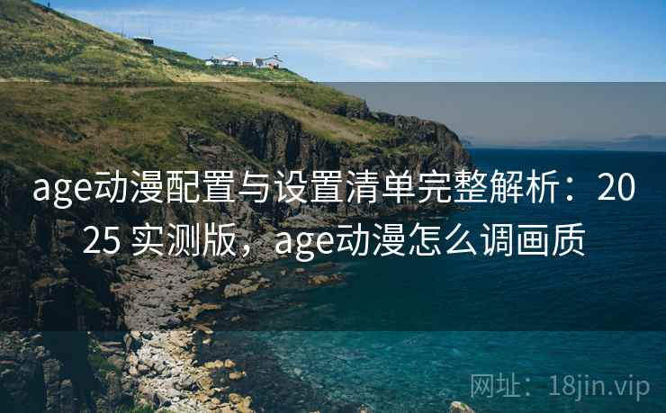 age动漫配置与设置清单完整解析：2025 实测版，age动漫怎么调画质
