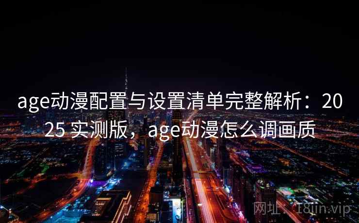 age动漫配置与设置清单完整解析：2025 实测版，age动漫怎么调画质