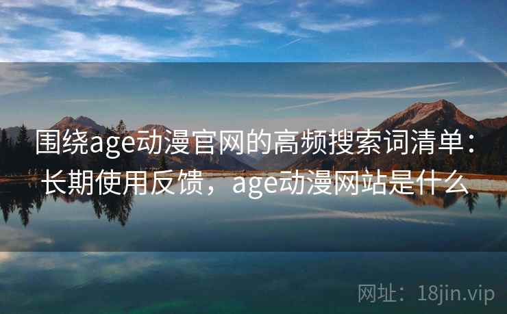 围绕age动漫官网的高频搜索词清单：长期使用反馈，age动漫网站是什么