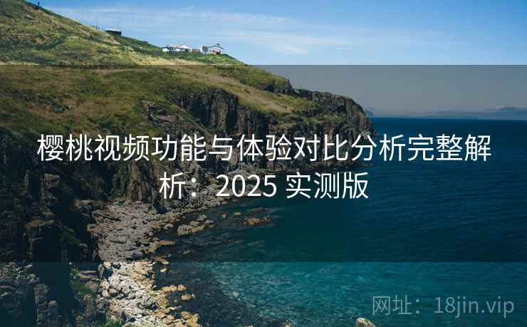 樱桃视频功能与体验对比分析完整解析：2025 实测版