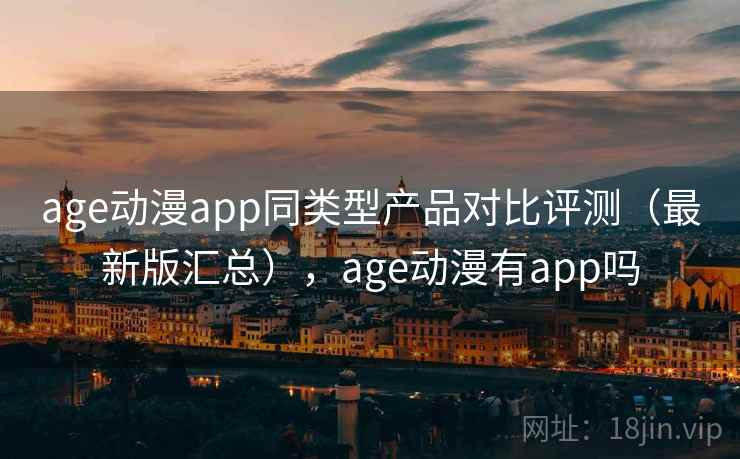 age动漫app同类型产品对比评测（最新版汇总），age动漫有app吗