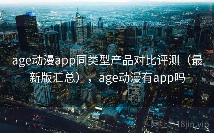 age动漫app同类型产品对比评测（最新版汇总），age动漫有app吗