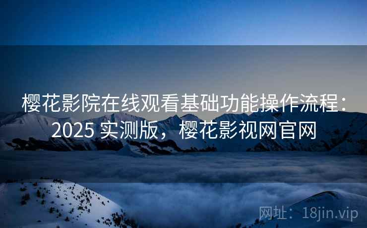 樱花影院在线观看基础功能操作流程：2025 实测版，樱花影视网官网