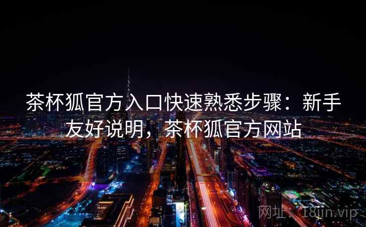 茶杯狐官方入口快速熟悉步骤：新手友好说明，茶杯狐官方网站