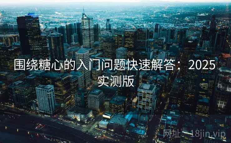 围绕糖心的入门问题快速解答：2025 实测版