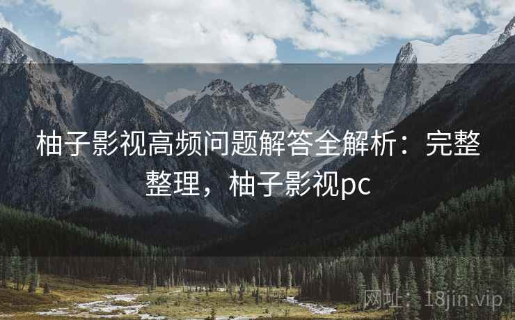 柚子影视高频问题解答全解析：完整整理，柚子影视pc