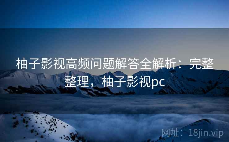 柚子影视高频问题解答全解析：完整整理，柚子影视pc