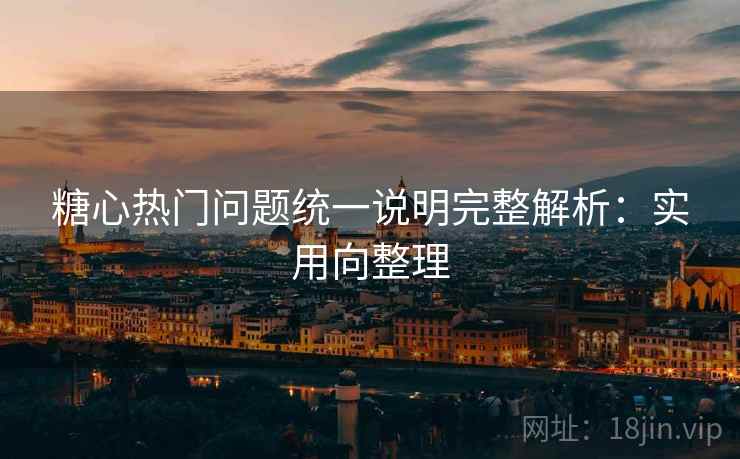 糖心热门问题统一说明完整解析：实用向整理