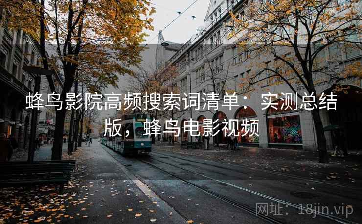 蜂鸟影院高频搜索词清单：实测总结版，蜂鸟电影视频