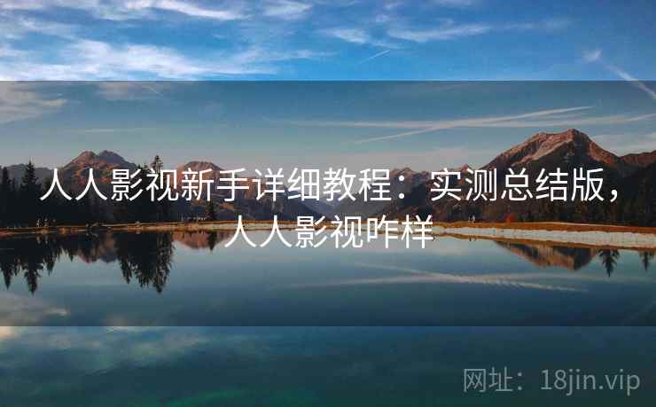 人人影视新手详细教程：实测总结版，人人影视咋样