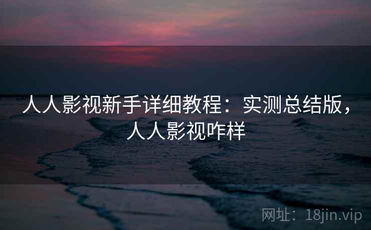 人人影视新手详细教程：实测总结版，人人影视咋样