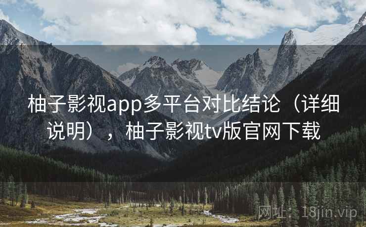 柚子影视app多平台对比结论（详细说明），柚子影视tv版官网下载