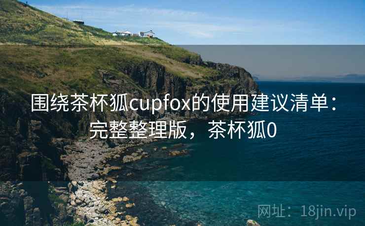 围绕茶杯狐cupfox的使用建议清单：完整整理版，茶杯狐0