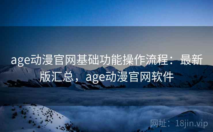 age动漫官网基础功能操作流程：最新版汇总，age动漫官网软件