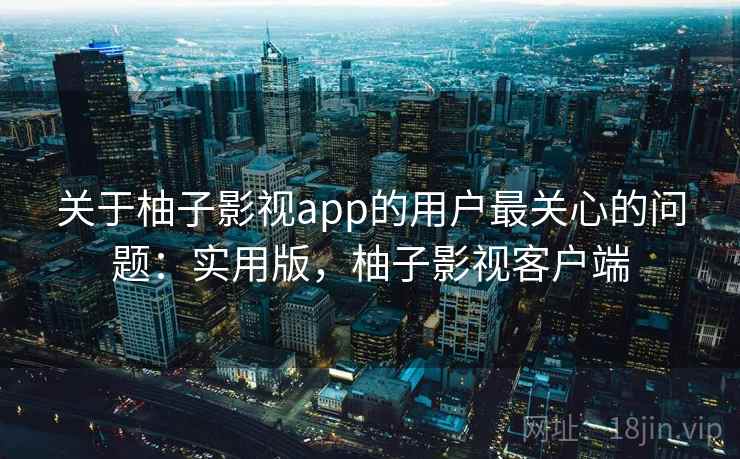 关于柚子影视app的用户最关心的问题：实用版，柚子影视客户端