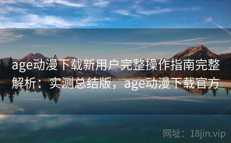 age动漫下载新用户完整操作指南完整解析:实测总结版,age动漫下载官方 age动漫下载新用户完整操作指南完整解析:实测总结版,age动漫下载官方