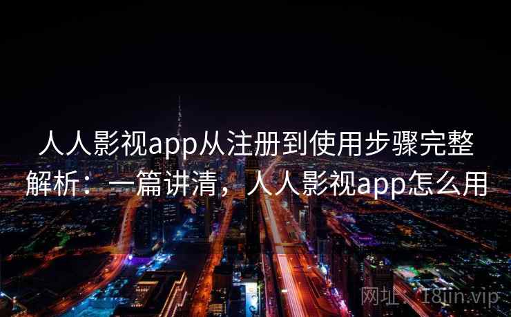 人人影视app从注册到使用步骤完整解析：一篇讲清，人人影视app怎么用