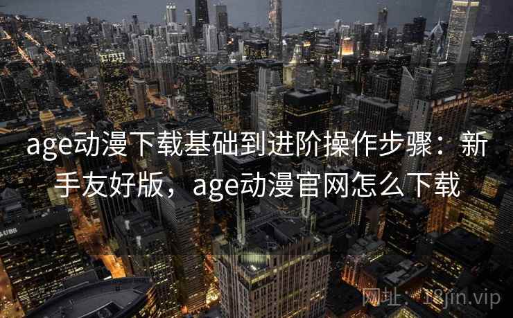 age动漫下载基础到进阶操作步骤：新手友好版，age动漫官网怎么下载