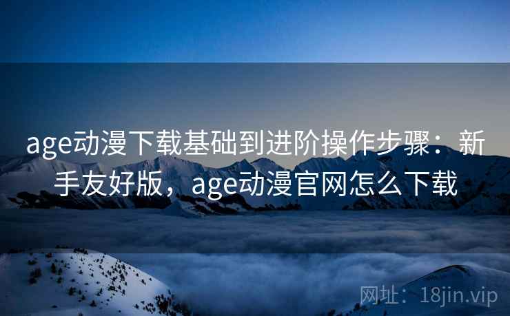 age动漫下载基础到进阶操作步骤：新手友好版，age动漫官网怎么下载