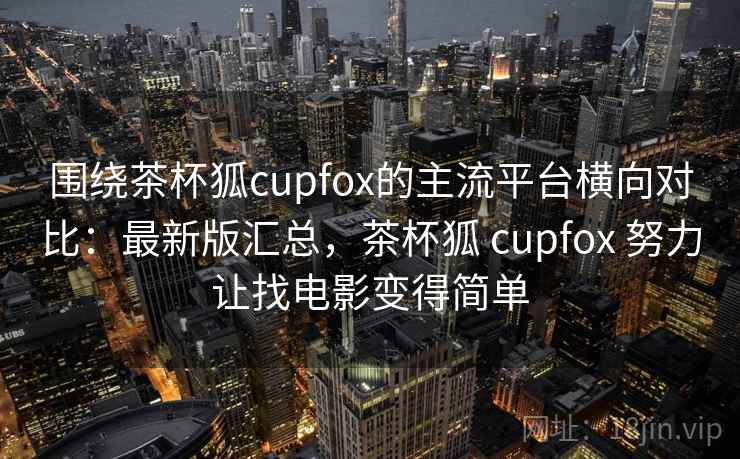 围绕茶杯狐cupfox的主流平台横向对比：最新版汇总，茶杯狐 cupfox 努力让找电影变得简单