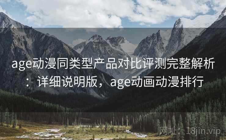 age动漫同类型产品对比评测完整解析：详细说明版，age动画动漫排行