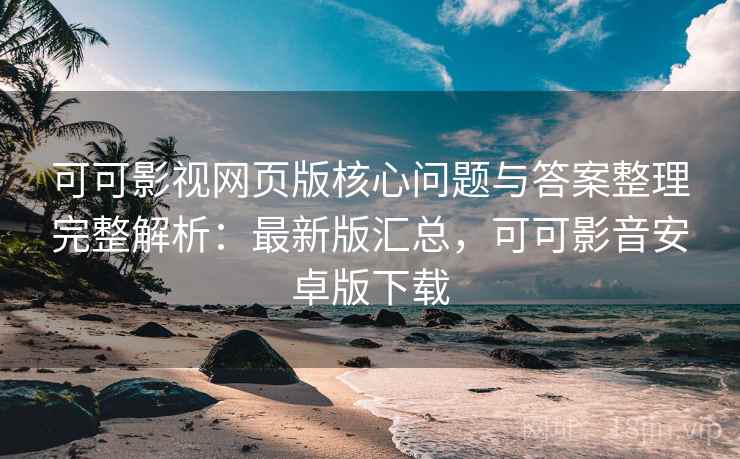 可可影视网页版核心问题与答案整理完整解析：最新版汇总，可可影音安卓版下载