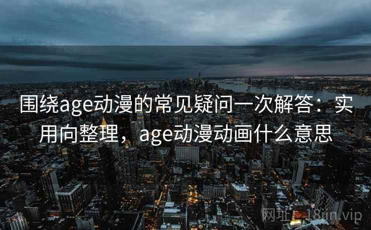 围绕age动漫的常见疑问一次解答：实用向整理，age动漫动画什么意思