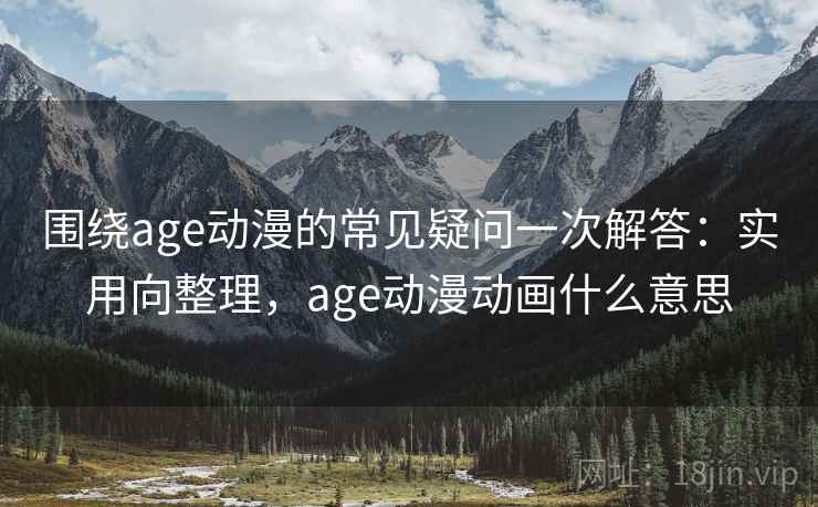围绕age动漫的常见疑问一次解答：实用向整理，age动漫动画什么意思