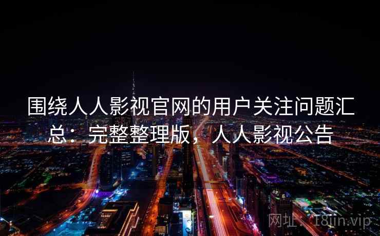 围绕人人影视官网的用户关注问题汇总：完整整理版，人人影视公告