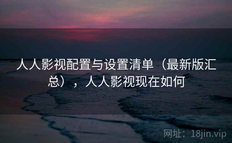 人人影视配置与设置清单（最新版汇总），人人影视现在如何