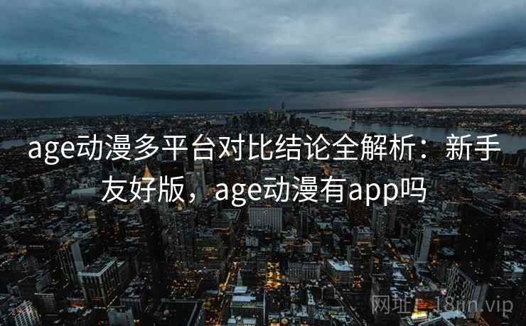 age动漫多平台对比结论全解析：新手友好版，age动漫有app吗
