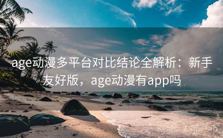 age动漫多平台对比结论全解析：新手友好版，age动漫有app吗