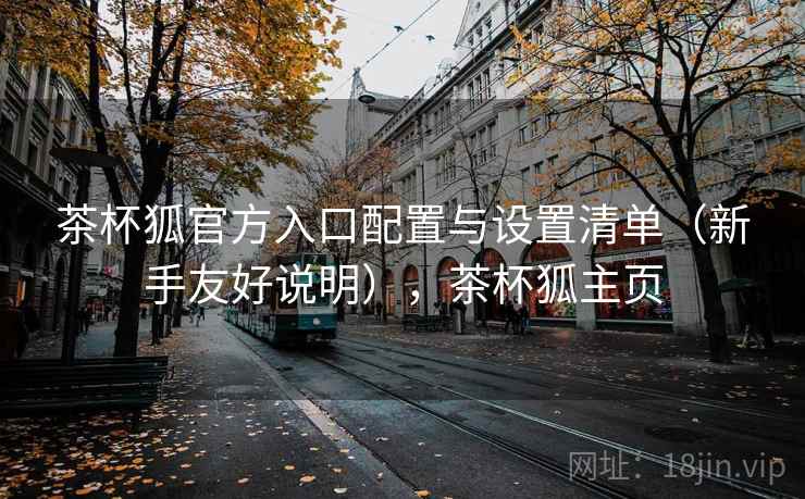 茶杯狐官方入口配置与设置清单（新手友好说明），茶杯狐主页
