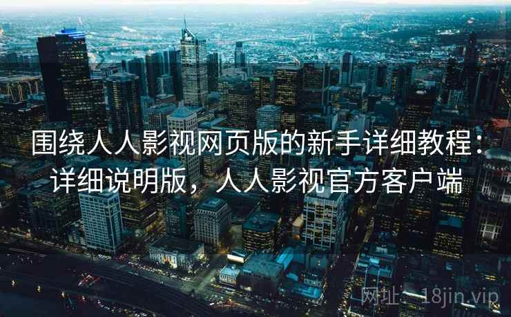 围绕人人影视网页版的新手详细教程：详细说明版，人人影视官方客户端