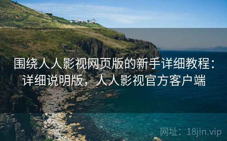 围绕人人影视网页版的新手详细教程：详细说明版，人人影视官方客户端