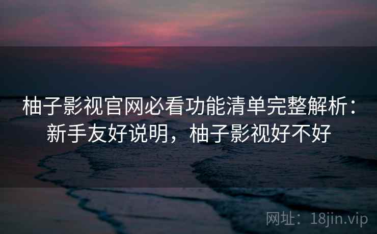 柚子影视官网必看功能清单完整解析：新手友好说明，柚子影视好不好