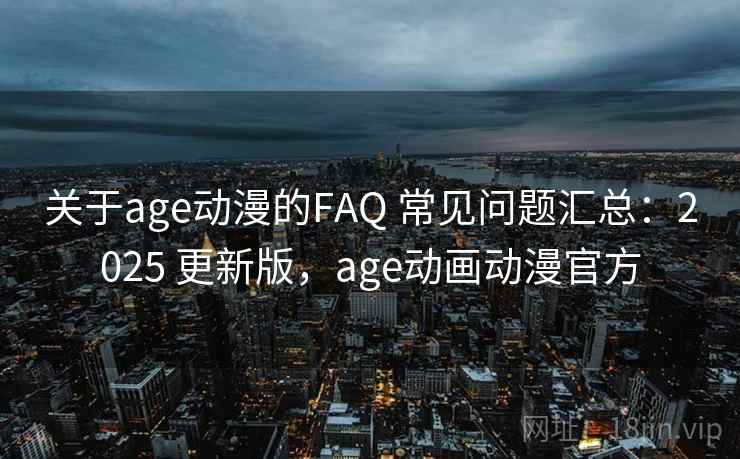 关于age动漫的FAQ 常见问题汇总：2025 更新版，age动画动漫官方