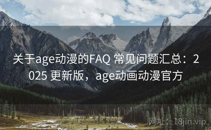 关于age动漫的FAQ 常见问题汇总：2025 更新版，age动画动漫官方