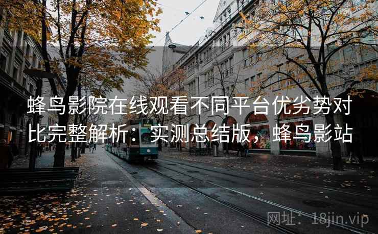 蜂鸟影院在线观看不同平台优劣势对比完整解析：实测总结版，蜂鸟影站