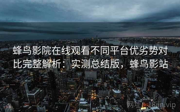 蜂鸟影院在线观看不同平台优劣势对比完整解析:实测总结版,蜂鸟影站 蜂鸟影院在线观看不同平台优劣势对比完整解析:实测总结版,蜂鸟影站
