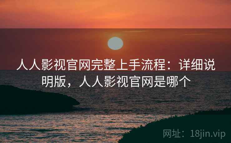 人人影视官网完整上手流程：详细说明版，人人影视官网是哪个