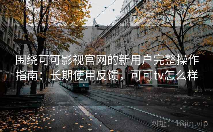 围绕可可影视官网的新用户完整操作指南：长期使用反馈，可可tv怎么样