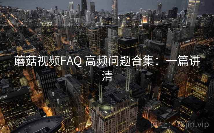 蘑菇视频FAQ 高频问题合集：一篇讲清