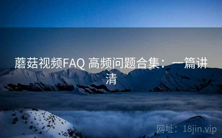 蘑菇视频FAQ 高频问题合集：一篇讲清