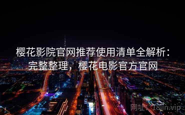 樱花影院官网推荐使用清单全解析：完整整理，樱花电影官方官网