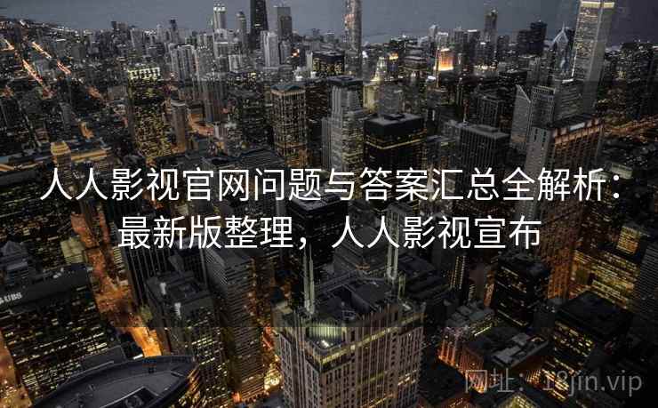 人人影视官网问题与答案汇总全解析：最新版整理，人人影视宣布