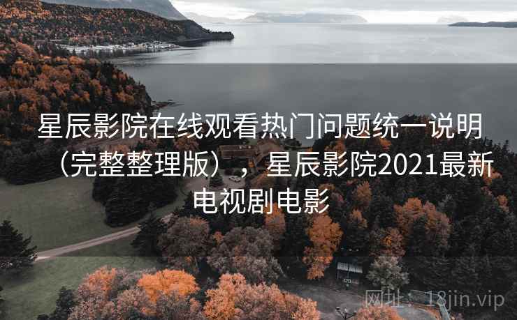 星辰影院在线观看热门问题统一说明（完整整理版），星辰影院2021最新电视剧电影