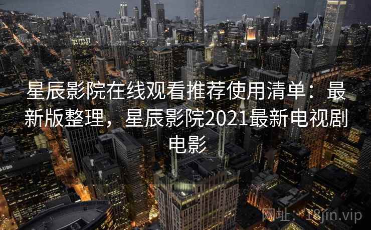 星辰影院在线观看推荐使用清单:最新版整理,星辰影院2021最新电视剧电影 星辰影院在线观看推荐使用清单:最新版整理,星辰影院2021最新电视剧电影